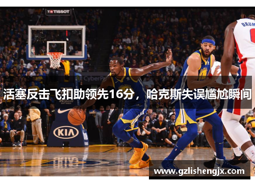活塞反击飞扣助领先16分，哈克斯失误尴尬瞬间